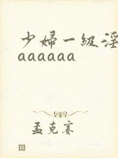 少妇一级淫片aaaaaaa