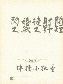 闪婚后财阀老公又欲又野短剧全集