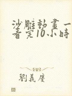 沙雕动画一口气看完10小时以上
