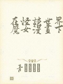 在怪谈世界变成魔女漫画下拉式