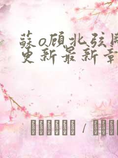 苏o顾北弦刚刚更新最新章节