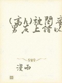 (高h)被闺蜜男友上错以后