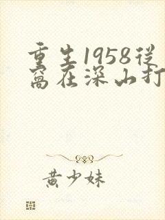 重生1958从窝在深山打猎开始全文免费阅读