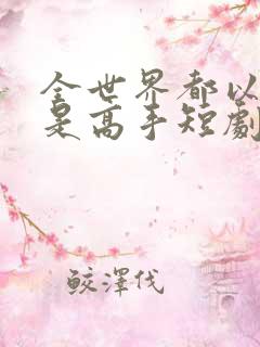 全世界都以为我是高手短剧全集观看