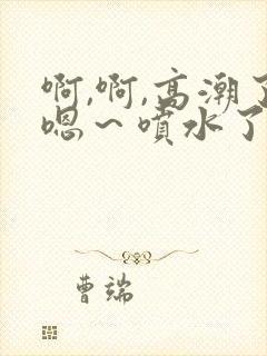 啊,啊,高潮了嗯～喷水了口述