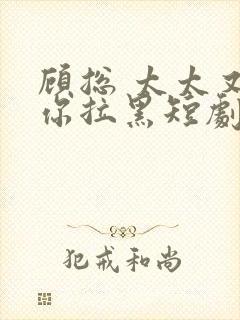 顾总 太太又把你拉黑短剧