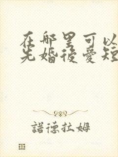 在哪里可以观看先婚后爱短剧