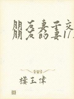 朋友妻子交换:朋友的妻1/在线观看