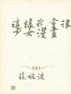 这样我会很困扰少女漫画