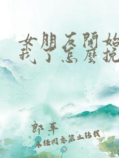 女朋友开始反感我了怎么挽回