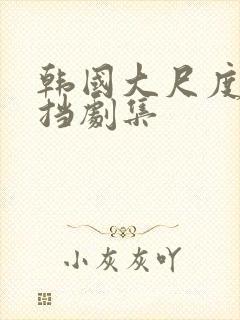 韩国大尺度无遮挡剧集