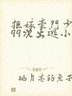 拒嫁豪门少夫人99次出逃小说免费