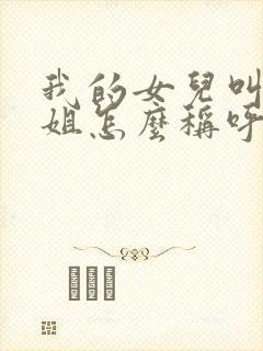 我的女儿叫我表姐怎么称呼