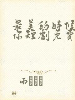 最美的时候遇见你短剧免费看