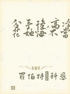 分手后,高冷校花她悔不当初合集