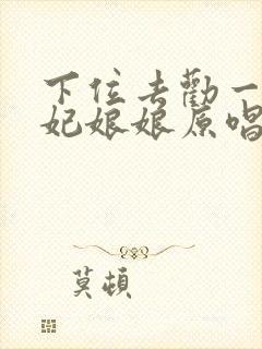 下位去劝一劝贵妃娘娘原唱