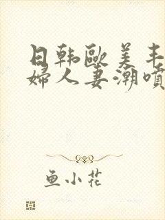 日韩欧美丰满熟妇人妻潮喷