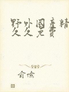 野外国产精品久久久免费