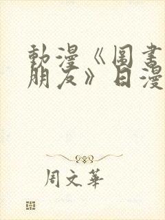 动漫《图书馆女朋友》日漫免费观看