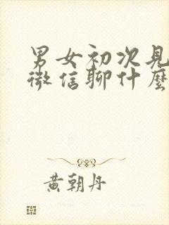 男女初次见面后微信聊什么