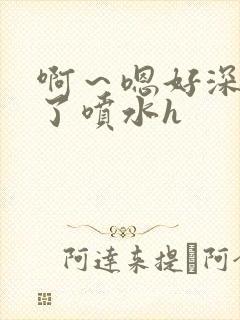 啊～嗯好深高潮了喷水h