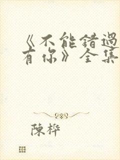 《不能错过的只有你》全集免费观看