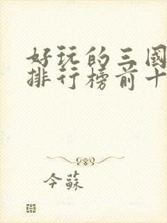 好玩的三国手游排行榜前十名