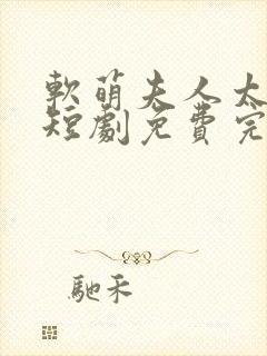 软萌夫人太难哄短剧免费完整版