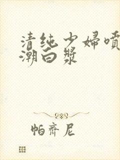 清纯少妇喷水高潮白浆