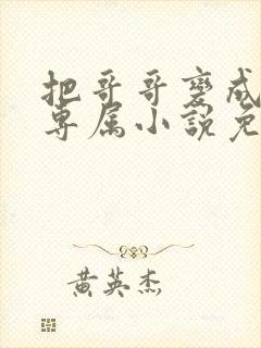 把哥哥变成我的专属小说免费阅读