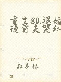 重生80,退婚后前夫哭红眼