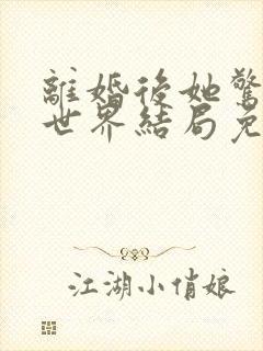 离婚后她惊艳了世界结局免费阅读