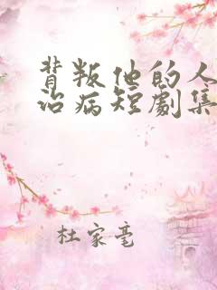 背叛他的人求他治病短剧集全