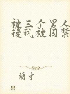 被三个男人看上后我被囚禁了