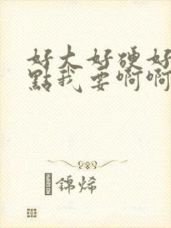 好大好硬好爽快点我要啊啊啊