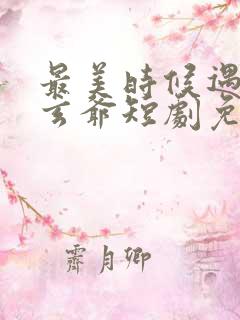 最美时候遇见你玄爷短剧免费观看