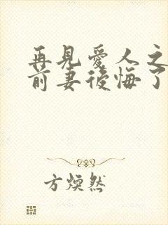 再见爱人之作死前妻后悔了短剧观看