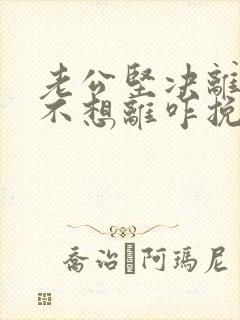 老公坚决离婚我不想离咋挽救