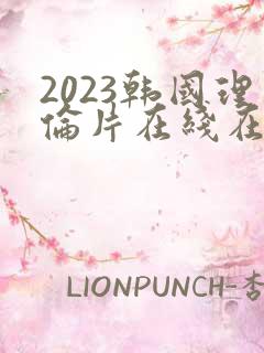 2023韩国理伦片在线在理伦片