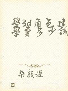 学3d角色建模学费多少钱