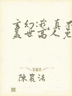 玄幻:我真不是盖世高人免费阅读下载