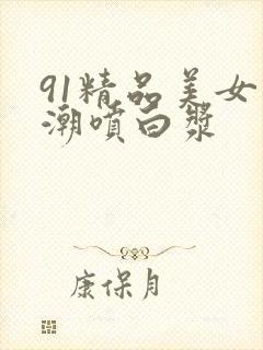 91精品美女高潮喷白浆