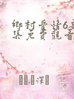 乡村爱情6部全集免费观看完整版