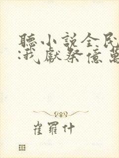 听小说全民神祇:我献祭亿万生灵成神