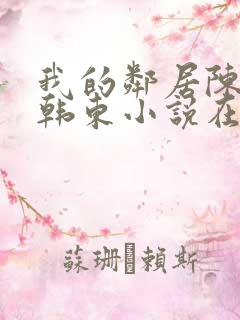 我的邻居陈静,韩东小说在线阅读