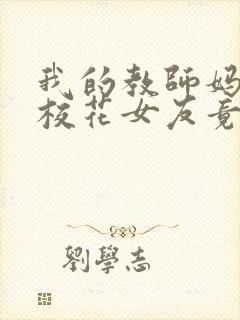 我的教师妈妈和校花女友竟变成了仇敌