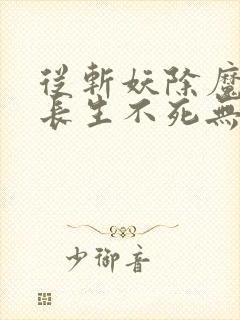 从斩妖除魔开始长生不死无弹窗