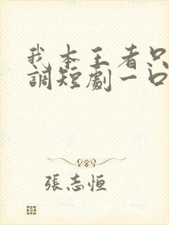 我本王者只是低调短剧一口气看完