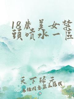 18岁美女禁奶头喷水一区在线观看