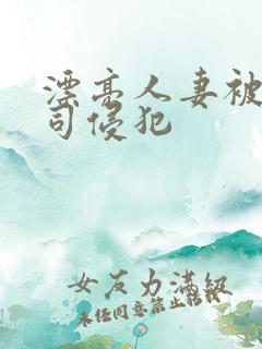 漂亮人妻被夫上司侵犯